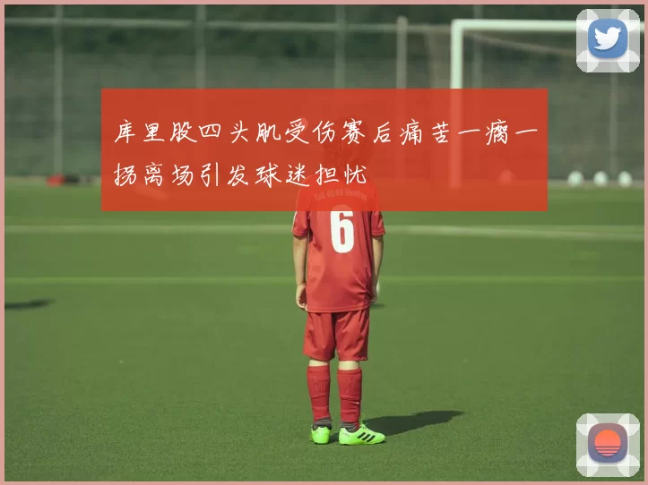 库里股四头肌受伤赛后痛苦一瘸一拐离场引发球迷担忧