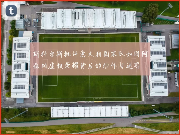 斯科尔斯批评意大利国家队如同阿森纳虚假荣耀背后的炒作与迷思