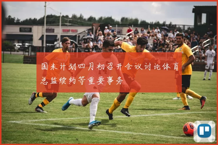 国米计划四月初召开会议讨论体育总监续约等重要事务