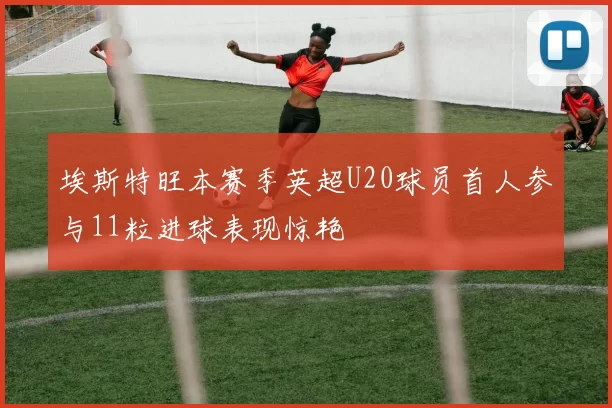 埃斯特旺本赛季英超U20球员首人参与11粒进球表现惊艳