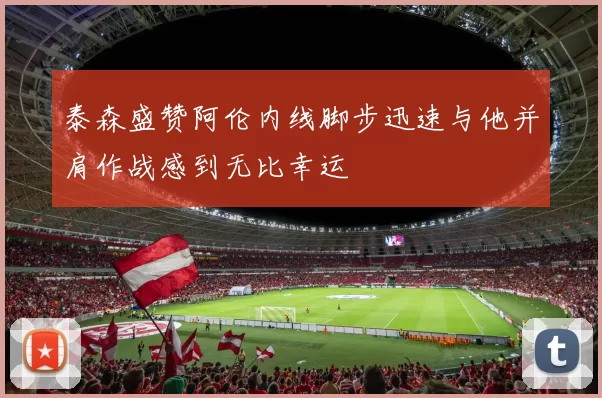 泰森盛赞阿伦内线脚步迅速与他并肩作战感到无比幸运