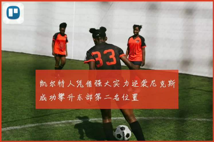 凯尔特人凭借强大实力逆袭尼克斯成功攀升东部第二名位置