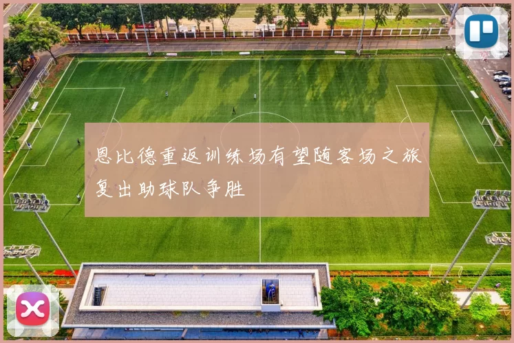 恩比德重返训练场有望随客场之旅复出助球队争胜