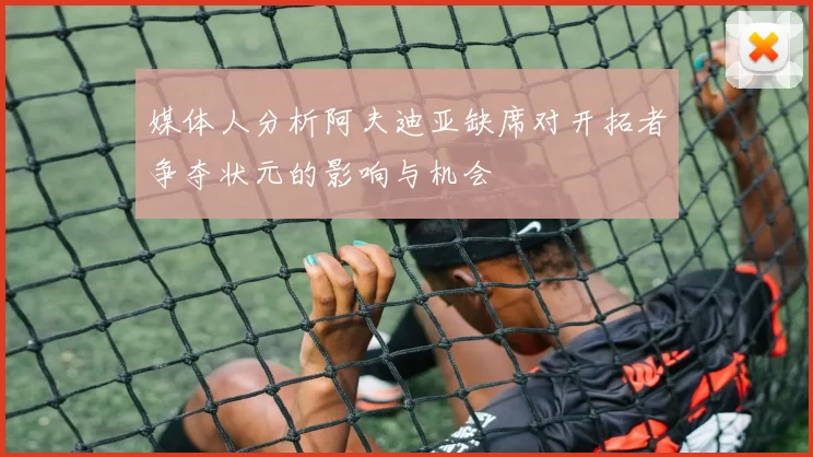 媒体人分析阿夫迪亚缺席对开拓者争夺状元的影响与机会