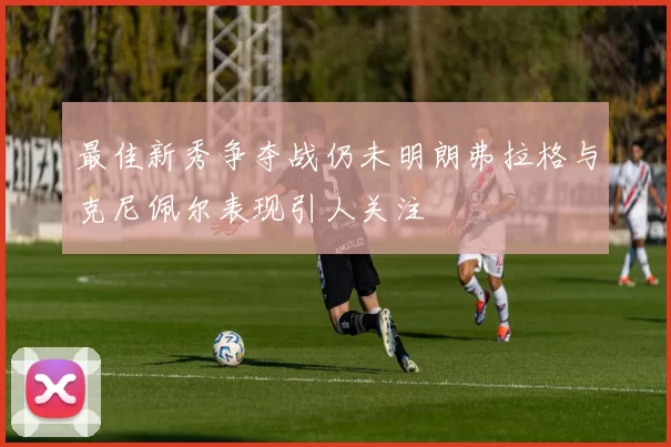 最佳新秀争夺战仍未明朗弗拉格与克尼佩尔表现引人关注