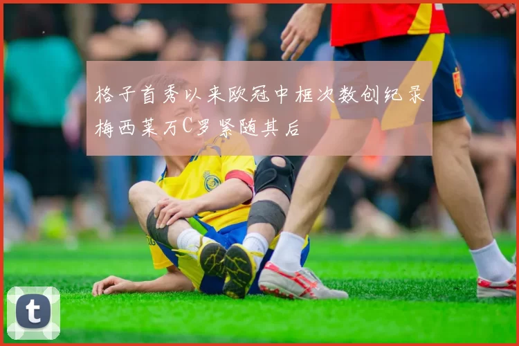 格子首秀以来欧冠中框次数创纪录梅西莱万C罗紧随其后