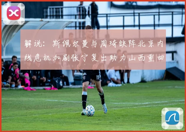解说：斯佩尔曼与周琦缺阵北京内线危机加剧张宁复出助力山西重回正轨