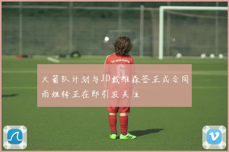 火箭队计划与JD戴维森签正式合同雨姐转正在即引发关注