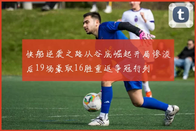 快船逆袭之路从谷底崛起开局惨淡后19场豪取16胜重返争冠行列