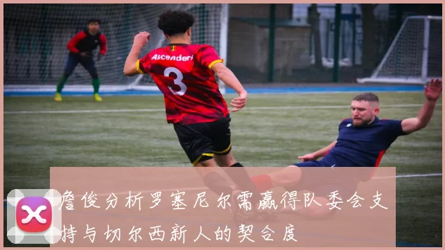 詹俊分析罗塞尼尔需赢得队委会支持与切尔西新人的契合度