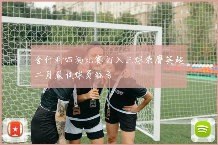 舍什科四场比赛打入三球荣膺英超二月最佳球员称号