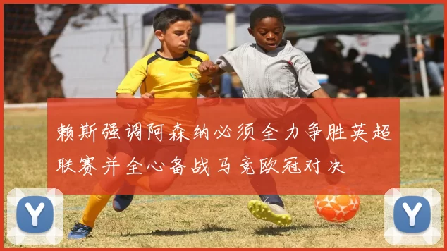 赖斯强调阿森纳必须全力争胜英超联赛并全心备战马竞欧冠对决