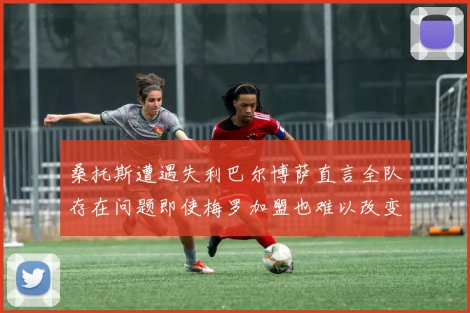 桑托斯遭遇失利巴尔博萨直言全队存在问题即使梅罗加盟也难以改变