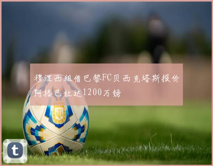 穆涅西租借巴黎FC贝西克塔斯报价阿格巴杜达1200万镑