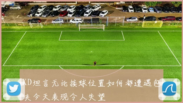 KD坦言无论接球位置如何都遭遇包夹今天表现令人失望