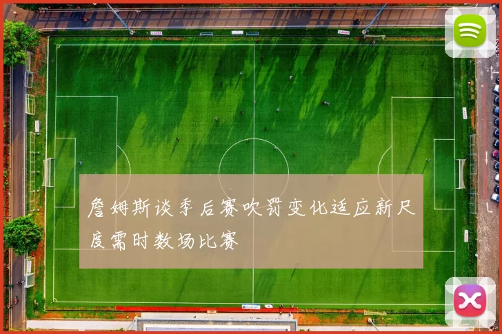 詹姆斯谈季后赛吹罚变化适应新尺度需时数场比赛