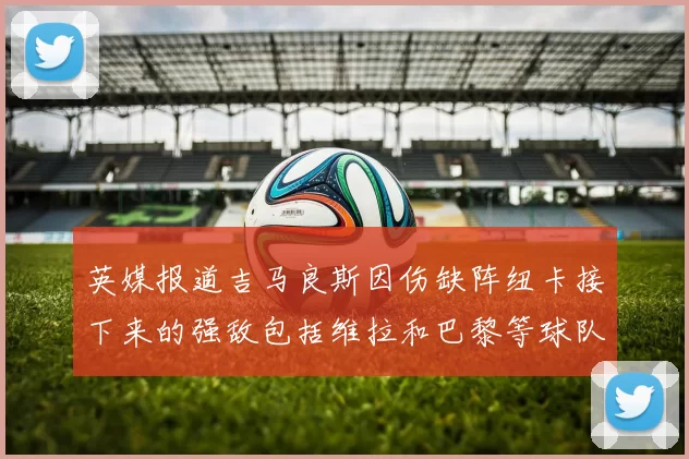 英媒报道吉马良斯因伤缺阵纽卡接下来的强敌包括维拉和巴黎等球队