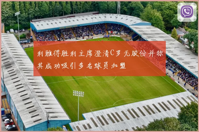 利雅得胜利主席澄清C罗无股份并称其成功吸引多名球员加盟