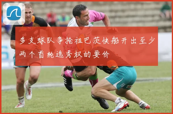 多支球队争抢祖巴茨快船开出至少两个首轮选秀权的要价