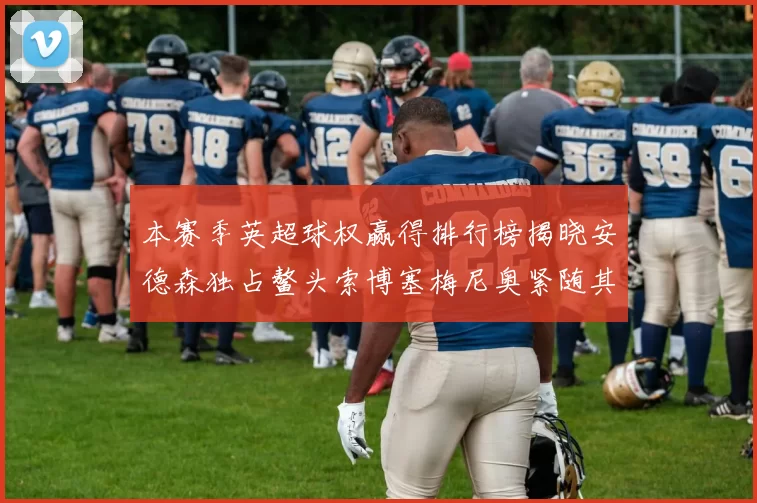 本赛季英超球权赢得排行榜揭晓安德森独占鳌头索博塞梅尼奥紧随其后