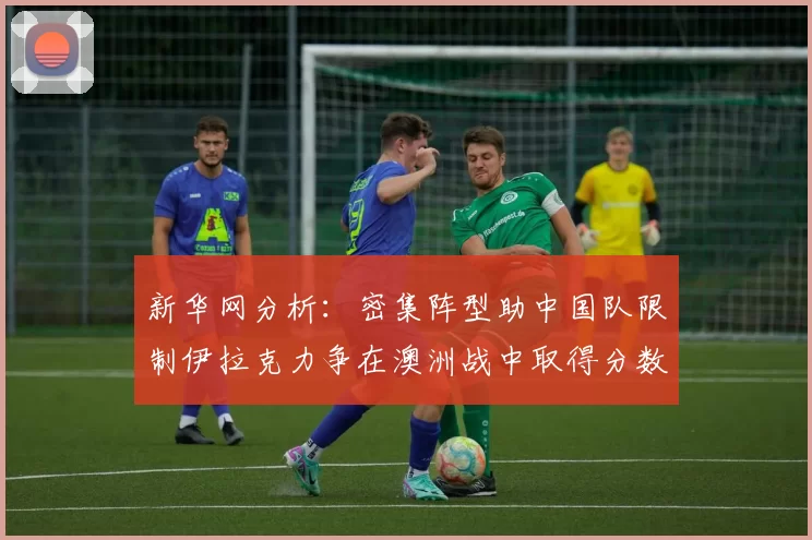新华网分析：密集阵型助中国队限制伊拉克力争在澳洲战中取得分数